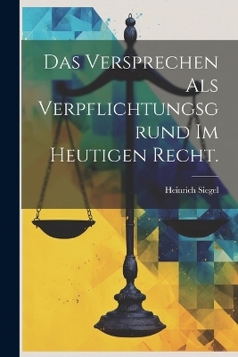 Das Versprechen als Verpflichtungsgrund Im Heutigen Recht. - Heinrich Siegel