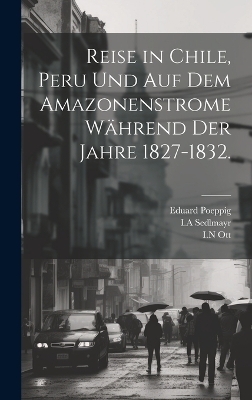 Reise in Chile, Peru und auf dem Amazonenstrome während der Jahre 1827-1832. - Eduard Poeppig, I a Sedlmayr, I N Ott