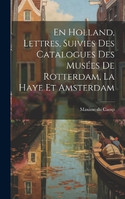 En Holland, Lettres, Suivies Des Catalogues Des Musées De Rotterdam, La Haye Et Amsterdam - Maxime Du Camp