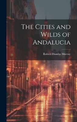 The Cities and Wilds of Andalucia - Robert Dundas Murray