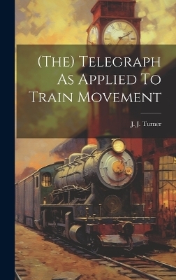 (the) Telegraph As Applied To Train Movement - J J Turner