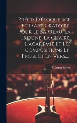 Précis D'éloquence Et D'art Oratoire, Pour Le Barreau, La Tribune, La Chaire, L'académie Et Les Compositions En Prose Et En Vers...... - Valentin Parisot