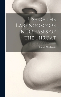 Use of the Laryngoscope in Diseases of the Throat - Morell MacKenzie