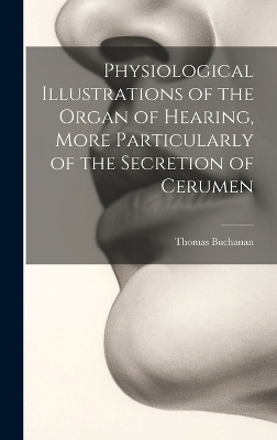 Physiological Illustrations of the Organ of Hearing, More Particularly of the Secretion of Cerumen - Thomas Buchanan