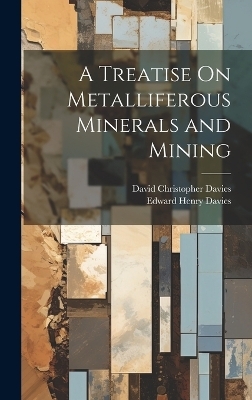 A Treatise On Metalliferous Minerals and Mining - David Christopher Davies, Edward Henry Davies