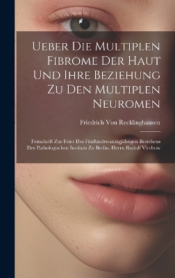 Ueber Die Multiplen Fibrome Der Haut Und Ihre Beziehung Zu Den Multiplen Neuromen - Friedrich Von Recklinghausen