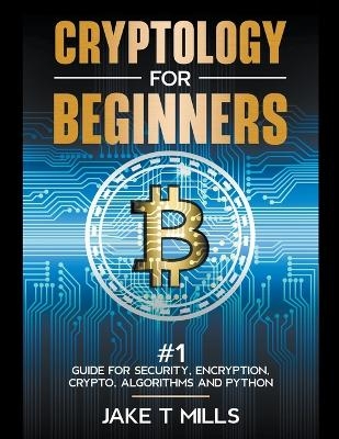 Cryptology for Beginners #1 Guide for Security, Encryption, Crypto, Algorithms and Python - Jake T Mills