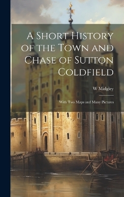 A Short History of the Town and Chase of Sutton Coldfield - W Midgley