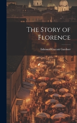 The Story of Florence - Edmund Garratt Gardner