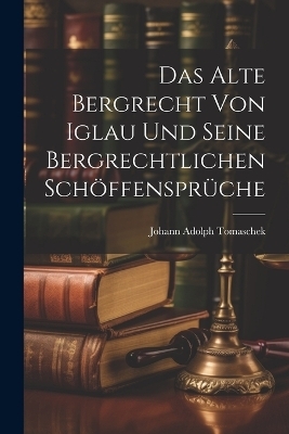 Das Alte Bergrecht von Iglau und Seine Bergrechtlichen Schöffensprüche - Johann Adolph Tomaschek