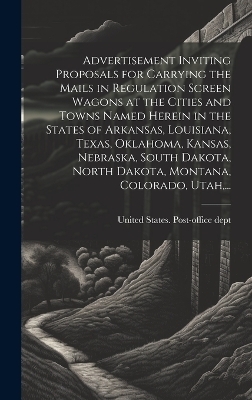 Advertisement Inviting Proposals for Carrying the Mails in Regulation Screen Wagons at the Cities and Towns Named Herein in the States of Arkansas, Louisiana, Texas, Oklahoma, Kansas, Nebraska, South Dakota, North Dakota, Montana, Colorado, Utah, ... - 