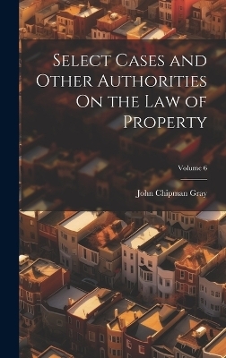 Select Cases and Other Authorities On the Law of Property; Volume 6 - John Chipman Gray