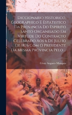 Diccionario Historico, Geographico E Estatistico Da Provincia Do Espirito Santo Organisado Em Virtude Do Contracto Celebrado Aos 6 De Julho De 1876 Com O Presidente Da Mesma Provincia Pelo ... - César Augusto Marques