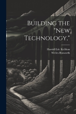 Building the "New Technology," - Welles Bosworth, Harold Eric Kebbon