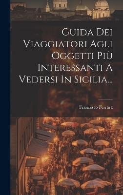 Guida Dei Viaggiatori Agli Oggetti Più Interessanti A Vedersi In Sicilia... - Francesco Ferrara