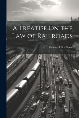 A Treatise On the Law of Railroads - Edward Lillie Pierce