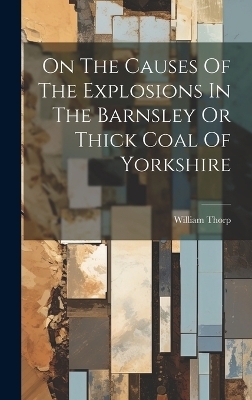 On The Causes Of The Explosions In The Barnsley Or Thick Coal Of Yorkshire - William Thorp