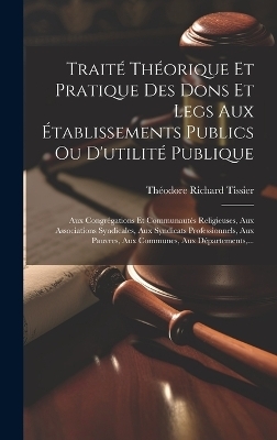 Traité Théorique Et Pratique Des Dons Et Legs Aux Établissements Publics Ou D'utilité Publique - Théodore Richard Tissier