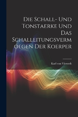 Die Schall- und Tonstaerke und das Schalleitungsvermoegen der Koerper - Karl von Vierordt