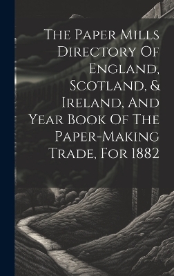 The Paper Mills Directory Of England, Scotland, & Ireland, And Year Book Of The Paper-making Trade, For 1882 -  Anonymous