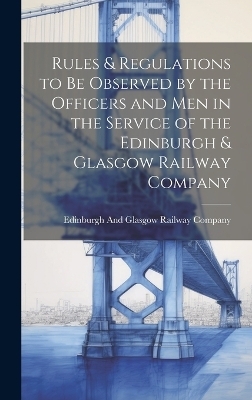 Rules & Regulations to Be Observed by the Officers and Men in the Service of the Edinburgh & Glasgow Railway Company - 