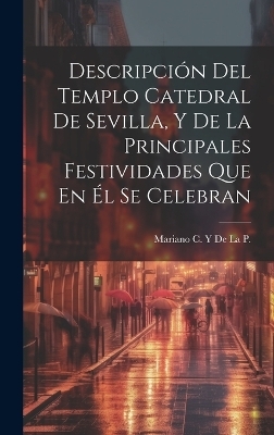 Descripción Del Templo Catedral De Sevilla, Y De La Principales Festividades Que En Él Se Celebran - Mariano C y De La P