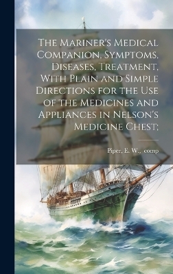 The Mariner's Medical Companion, Symptoms, Diseases, Treatment, With Plain and Simple Directions for the Use of the Medicines and Appliances in Nelson's Medicine Chest; - 