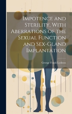 Impotence and Sterility, With Aberrations of the Sexual Function and Sex-gland Implantation - George Frank Lydston