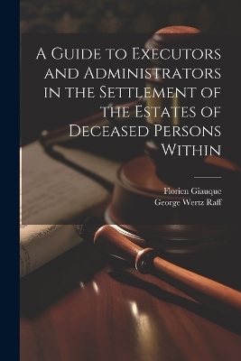 A Guide to Executors and Administrators in the Settlement of the Estates of Deceased Persons Within - George Wertz Raff, Florien Giauque