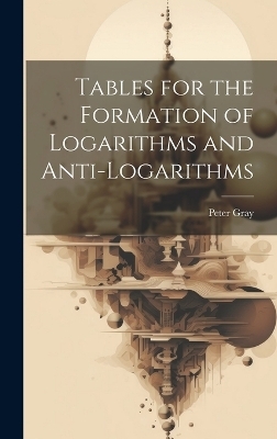 Tables for the Formation of Logarithms and Anti-Logarithms - Peter Gray