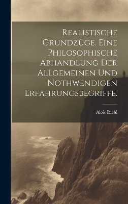 Realistische Grundzüge. Eine philosophische Abhandlung der allgemeinen und nothwendigen Erfahrungsbegriffe. - Alois Riehl