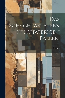 Das Schachtabteufen in schwierigen Fällen. - J Riemer