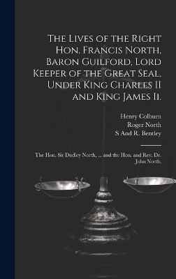 The Lives of the Right Hon. Francis North, Baron Guilford, Lord Keeper of the Great Seal, Under King Charles II and King James Ii. - Roger North, Henry Colburn, S And R Bentley