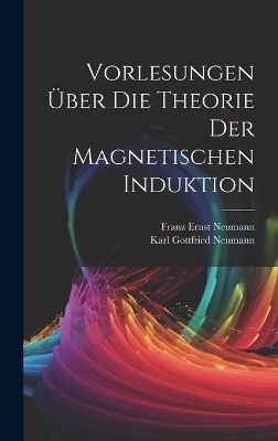 Vorlesungen Über Die Theorie Der Magnetischen Induktion - Franz Ernst Neumann, Karl Gottfried Neumann