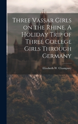 Three Vassar Girls on the Rhine. A Holiday Trip of Three College Girls Through Germany - 