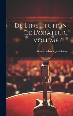 De L'institution De L'orateur, Volume 6... - Marcus Fabius Quintilianus