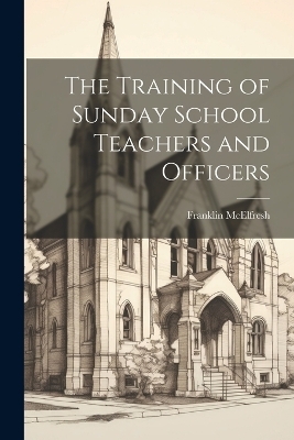 The Training of Sunday School Teachers and Officers - Franklin McElfresh