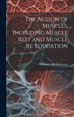 The Action of Muscles, Including Muscle Rest and Muscle Re-education - William Colin MacKenzie