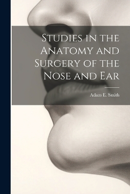 Studies in the Anatomy and Surgery of the Nose and Ear - Adam E Smith