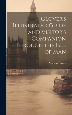 Glover's Illustrated Guide and Visitor's Companion Through the Isle of Man - Mathew Glover