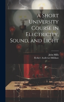 A Short University Course in Electricity, Sound, and Light - Robert Andrews Millikan, John Mills