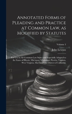 Annotated Forms of Pleading and Practice at Common Law, as Modified by Statutes; for Use in All Common-law States and Especially Adapted to the States of Illinois, Michigan, Mississippi, Florida, Virginia, West Virginia, Maryland and District of Columbia; - 