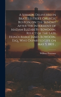 A Sermon Delivered in Brattlestreet Church, Boston, on the Sunday After the Interment of Madam Elizabeth Bowdoin, Relict of the Late Honourable James Bowdoin, Esq., Who Departed Life on May 5, 1803 .. - William 1769-1811 Emerson