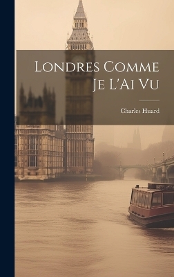 Londres Comme Je L'Ai Vu - Charles Huard