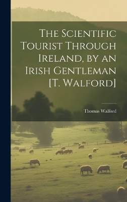 The Scientific Tourist Through Ireland, by an Irish Gentleman [T. Walford] - Thomas Walford