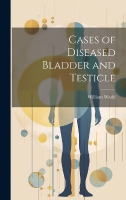 Cases of Diseased Bladder and Testicle - William Wadd