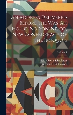 An Address Delivered Before the Was-ah Ho-de-no-son-ne, or, New Confederacy of the Iroquois; Volume 2 - Henry Rowe Schoolcraft, William H C 1814-1877 Hosmer