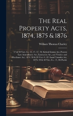 The Real Property Acts, 1874, 1875 & 1876 - William Thomas Charley