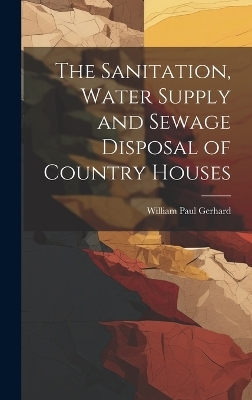 The Sanitation, Water Supply and Sewage Disposal of Country Houses - William Paul Gerhard