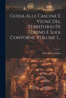 Guida Alle Cascine E Vigne Del Territorio Di Torino E Suoi Contorni, Volume 1... - Giovanni L Grossi